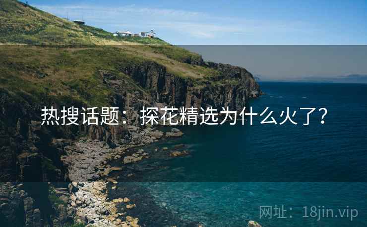 热搜话题：探花精选为什么火了？