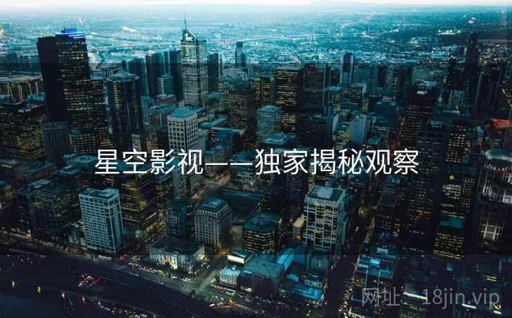 星空影视——独家揭秘观察 星空影视——独家揭秘观察