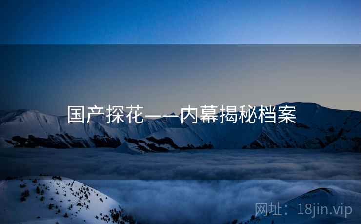 国产探花——内幕揭秘档案 国产探花——内幕揭秘档案