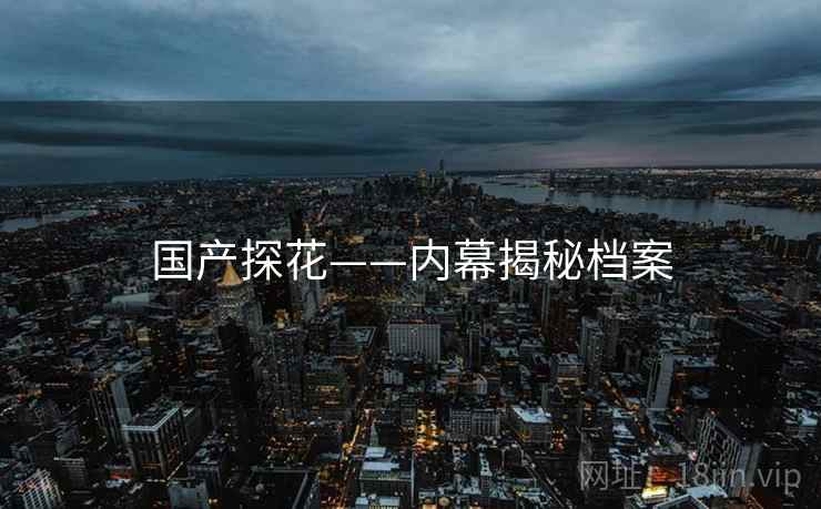 国产探花——内幕揭秘档案 国产探花——内幕揭秘档案