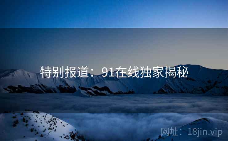 特别报道：91在线独家揭秘