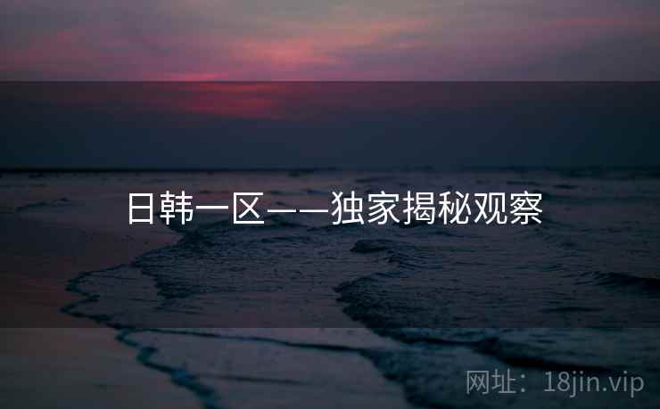 日韩一区——独家揭秘观察
