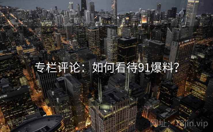 专栏评论：如何看待91爆料？