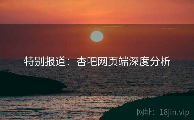 特别报道：杏吧网页端深度分析