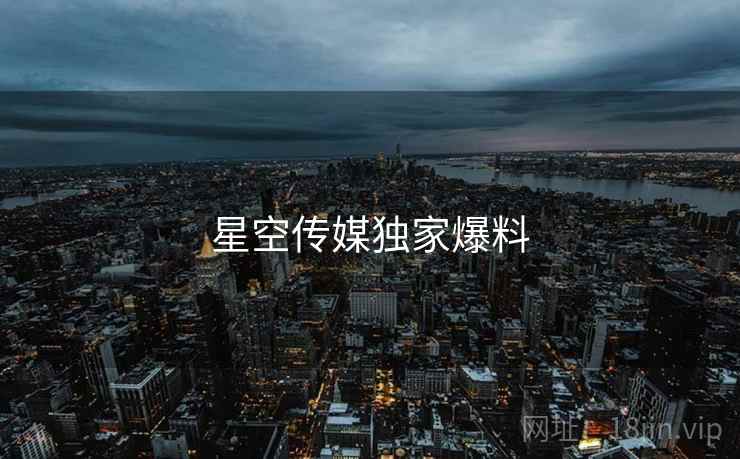 星空传媒独家爆料 星空传媒独家爆料