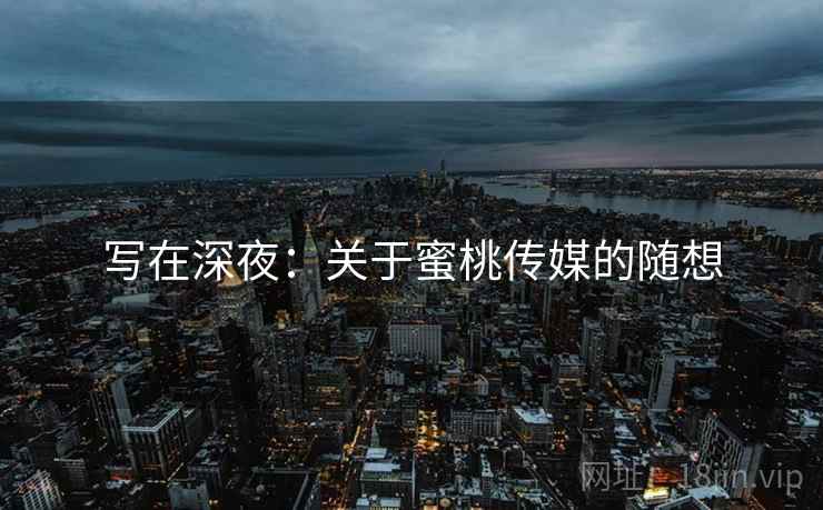 写在深夜:关于蜜桃传媒的随想 写在深夜:关于蜜桃传媒的随想