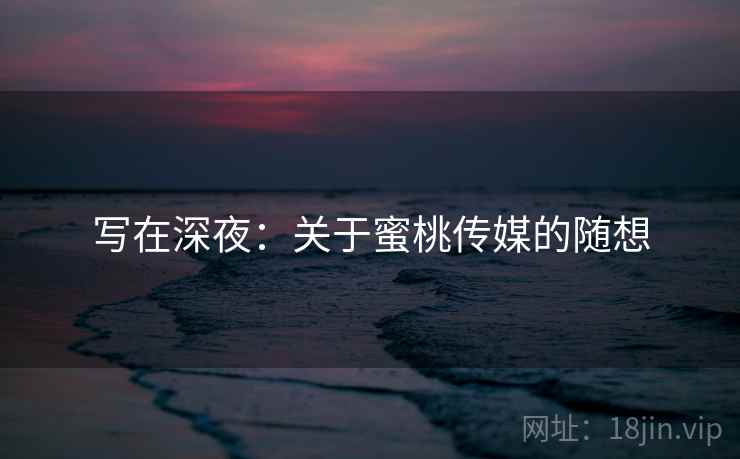 写在深夜:关于蜜桃传媒的随想 写在深夜:关于蜜桃传媒的随想