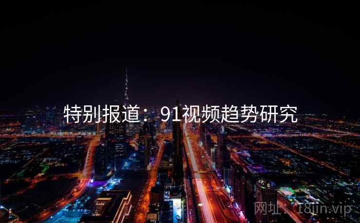 特别报道：91视频趋势研究