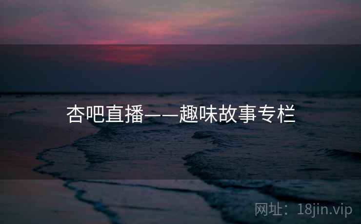 杏吧直播——趣味故事专栏